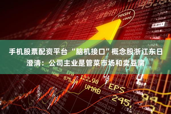 手机股票配资平台 “脑机接口”概念股浙江东日澄清：公司主业是管菜市场和卖豆腐