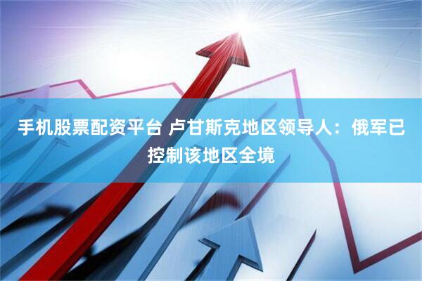 手机股票配资平台 卢甘斯克地区领导人：俄军已控制该地区全境