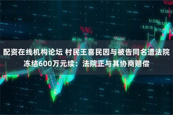 配资在线机构论坛 村民王喜民因与被告同名遭法院冻结600万元续：法院正与其协商赔偿