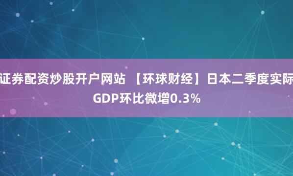证券配资炒股开户网站 【环球财经】日本二季度实际GDP环比微增0.3%