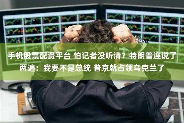 手机股票配资平台 怕记者没听清？特朗普连说了两遍：我要不是总统 普京就占领乌克兰了