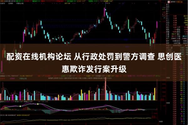 配资在线机构论坛 从行政处罚到警方调查 思创医惠欺诈发行案升级