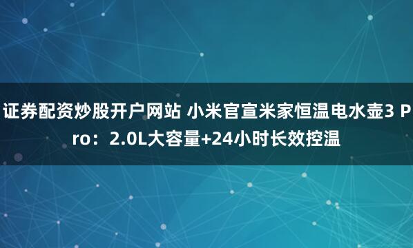 证券配资炒股开户网站 小米官宣米家恒温电水壶3 Pro：2.0L大容量+24小时长效控温