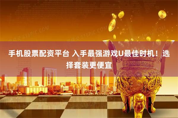 手机股票配资平台 入手最强游戏U最佳时机！选择套装更便宜
