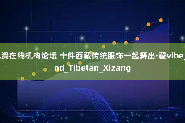 配资在线机构论坛 十件西藏传统服饰一起舞出·藏vibe_and_Tibetan_Xizang
