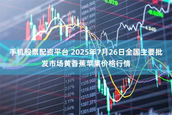 手机股票配资平台 2025年7月26日全国主要批发市场黄香蕉苹果价格行情
