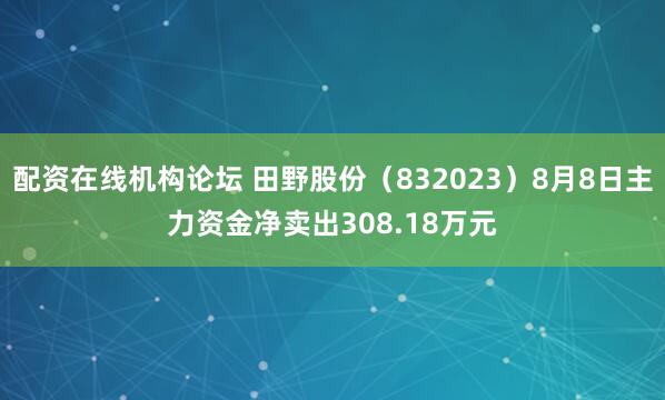 配资在线机构论坛 田野股份（832023）8月8日主力资金净卖出308.18万元