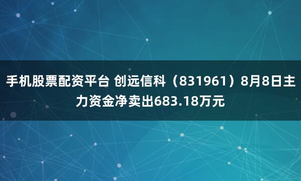 手机股票配资平台 创远信科（831961）8月8日主力资金净卖出683.18万元