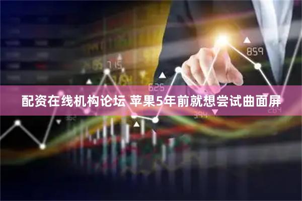 配资在线机构论坛 苹果5年前就想尝试曲面屏