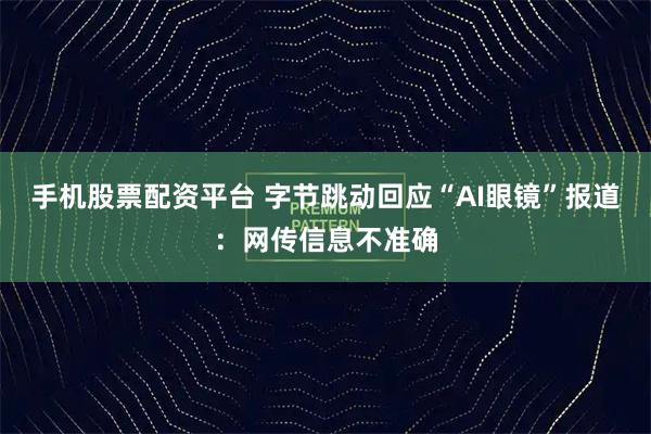 手机股票配资平台 字节跳动回应“AI眼镜”报道：网传信息不准确