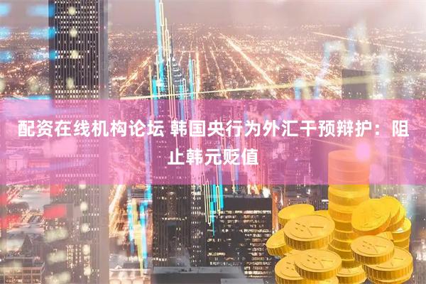 配资在线机构论坛 韩国央行为外汇干预辩护：阻止韩元贬值