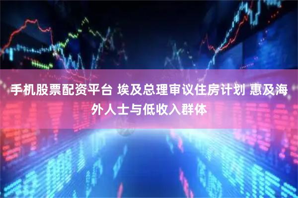 手机股票配资平台 埃及总理审议住房计划 惠及海外人士与低收入群体