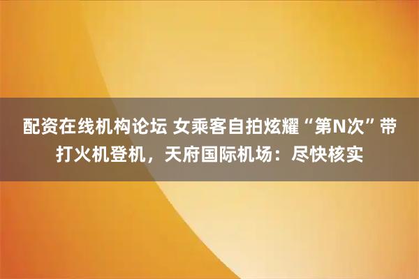 配资在线机构论坛 女乘客自拍炫耀“第N次”带打火机登机，天府国际机场：尽快核实
