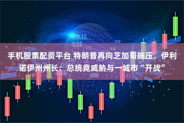 手机股票配资平台 特朗普再向芝加哥施压，伊利诺伊州州长：总统竟威胁与一城市“开战”