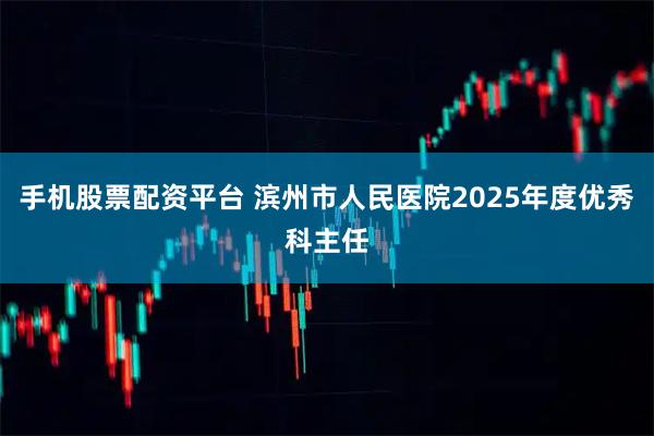 手机股票配资平台 滨州市人民医院2025年度优秀科主任