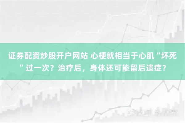 证券配资炒股开户网站 心梗就相当于心肌“坏死”过一次？治疗后，身体还可能留后遗症？