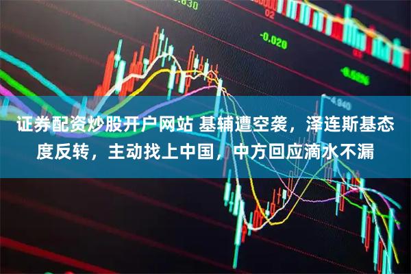 证券配资炒股开户网站 基辅遭空袭，泽连斯基态度反转，主动找上中国，中方回应滴水不漏