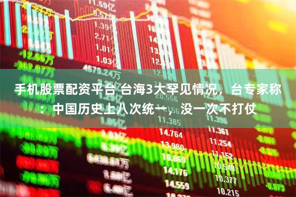 手机股票配资平台 台海3大罕见情况，台专家称：中国历史上八次统一，没一次不打仗