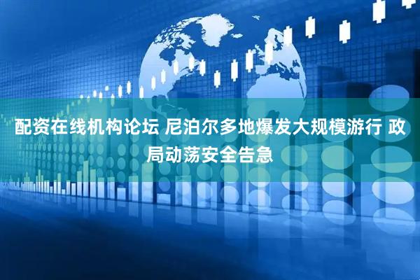配资在线机构论坛 尼泊尔多地爆发大规模游行 政局动荡安全告急