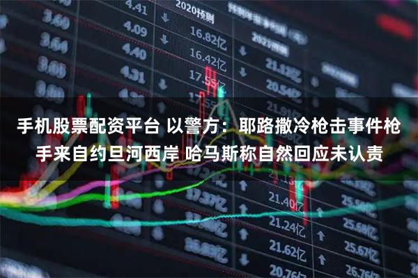 手机股票配资平台 以警方：耶路撒冷枪击事件枪手来自约旦河西岸 哈马斯称自然回应未认责