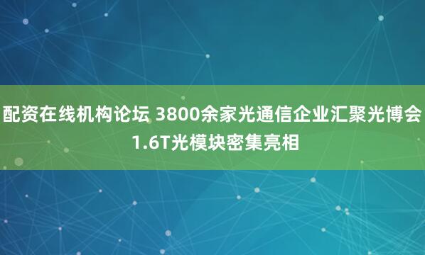 配资在线机构论坛 3800余家光通信企业汇聚光博会 1.6T光模块密集亮相