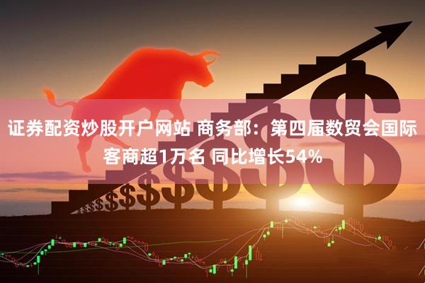 证券配资炒股开户网站 商务部：第四届数贸会国际客商超1万名 同比增长54%