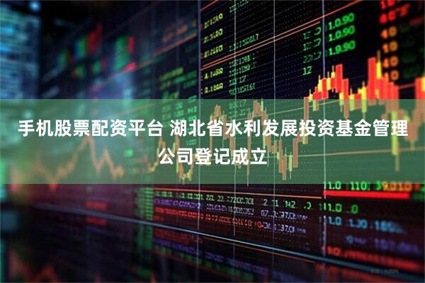 手机股票配资平台 湖北省水利发展投资基金管理公司登记成立
