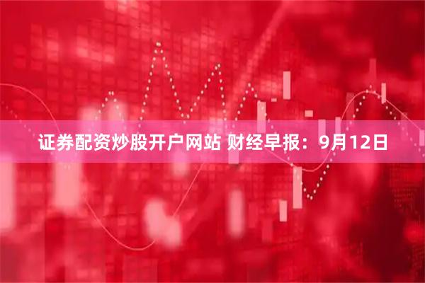 证券配资炒股开户网站 财经早报：9月12日