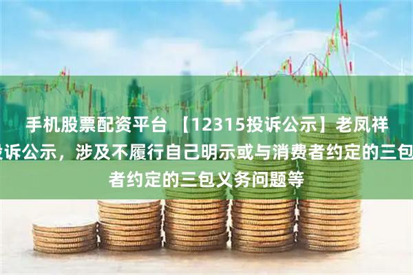 手机股票配资平台 【12315投诉公示】老凤祥新增37件投诉公示，涉及不履行自己明示或与消费者约定的三包义务问题等