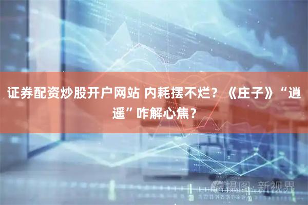 证券配资炒股开户网站 内耗摆不烂？《庄子》“逍遥”咋解心焦？