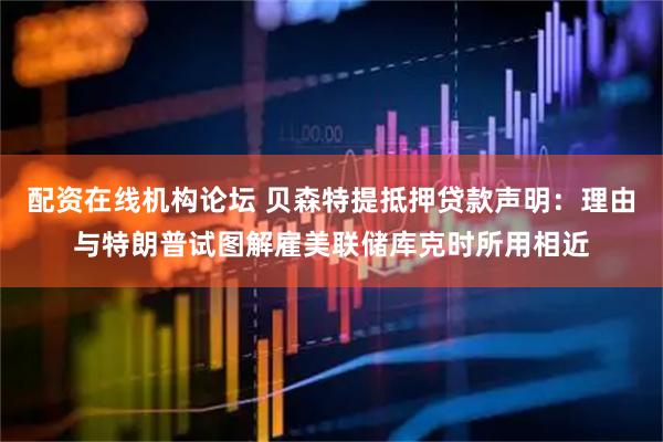 配资在线机构论坛 贝森特提抵押贷款声明：理由与特朗普试图解雇美联储库克时所用相近