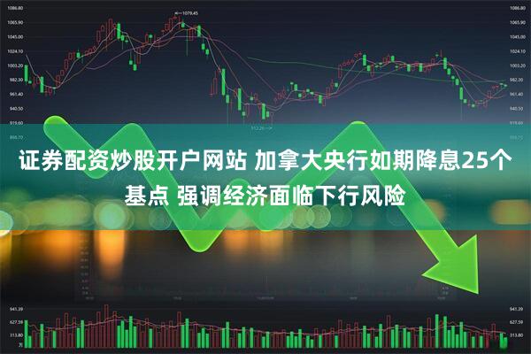 证券配资炒股开户网站 加拿大央行如期降息25个基点 强调经济面临下行风险