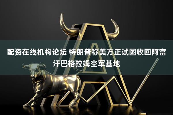 配资在线机构论坛 特朗普称美方正试图收回阿富汗巴格拉姆空军基地