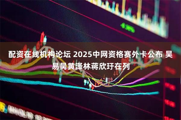 配资在线机构论坛 2025中网资格赛外卡公布 吴易昺黄泽林蒋欣玗在列