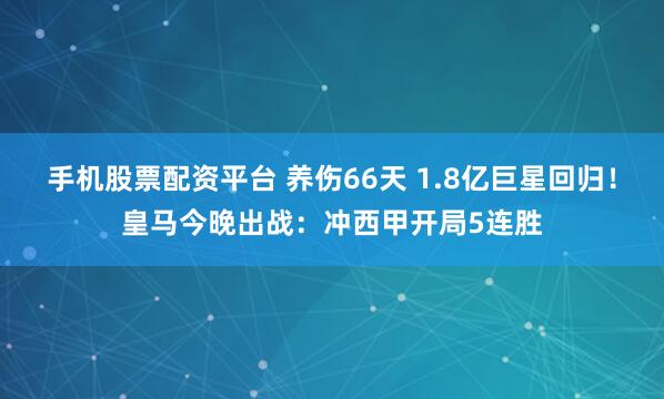 手机股票配资平台 养伤66天 1.8亿巨星回归！皇马今晚出战：冲西甲开局5连胜