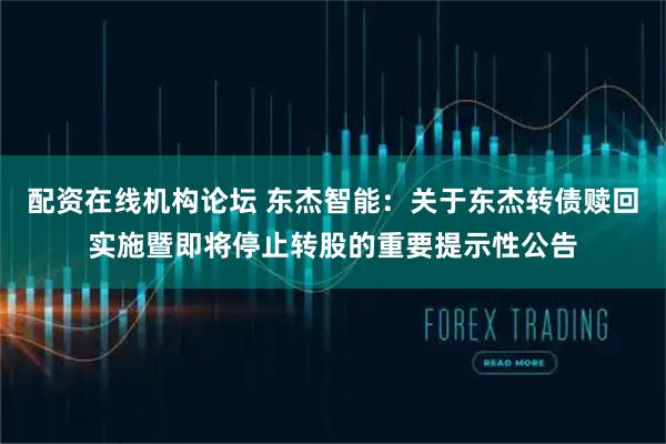 配资在线机构论坛 东杰智能：关于东杰转债赎回实施暨即将停止转股的重要提示性公告