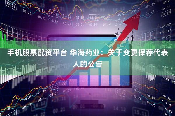 手机股票配资平台 华海药业：关于变更保荐代表人的公告
