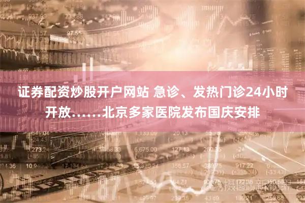 证券配资炒股开户网站 急诊、发热门诊24小时开放……北京多家医院发布国庆安排