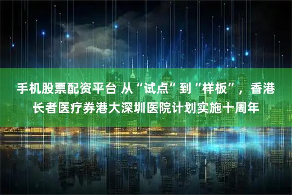手机股票配资平台 从“试点”到“样板”，香港长者医疗券港大深圳医院计划实施十周年