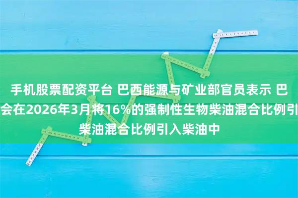 手机股票配资平台 巴西能源与矿业部官员表示 巴西可能不会在2026年3月将16%的强制性生物柴油混合比例引入柴油中