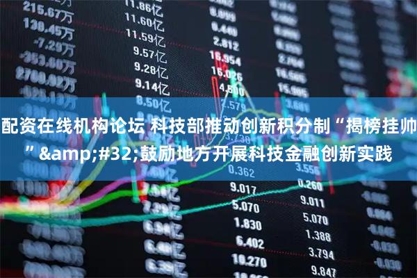 配资在线机构论坛 科技部推动创新积分制“揭榜挂帅” 鼓励地方开展科技金融创新实践