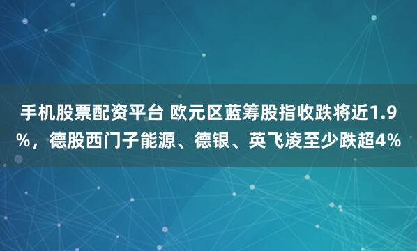 手机股票配资平台 欧元区蓝筹股指收跌将近1.9%，德股西门子能源、德银、英飞凌至少跌超4%
