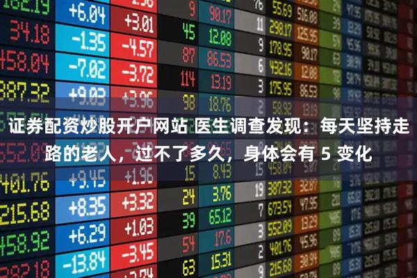 证券配资炒股开户网站 医生调查发现:每天坚持走路的老人,过不了多久,身体会有 5 变化